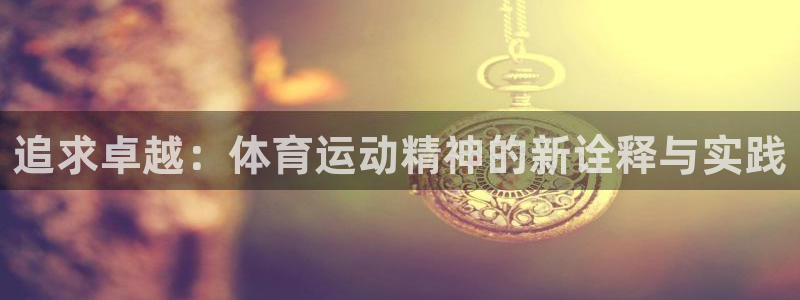 速球体育官方版下载：追求卓越：体育运动精神的新诠释与实践