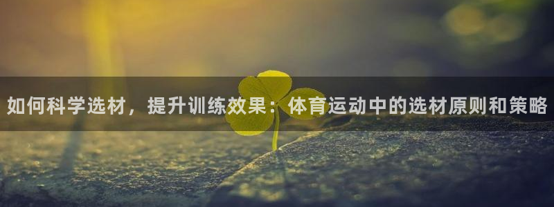 速球体育官方入口地址：如何科学选材，提升训练效果：体育运动中的选材原则和策略